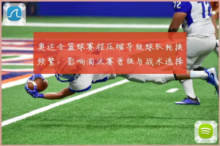 奥运会篮球赛程压缩导致球队轮换频繁,影响淘汰赛晋级与战术选择