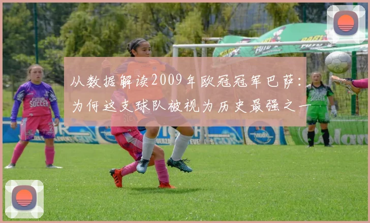 从数据解读2009年欧冠冠军巴萨：为何这支球队被视为历史最强之一？