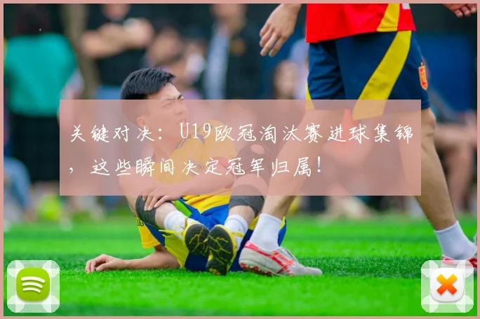 关键对决：U19欧冠淘汰赛进球集锦，这些瞬间决定冠军归属！