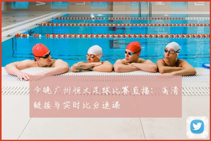 今晚广州恒大足球比赛直播：高清链接与实时比分速递