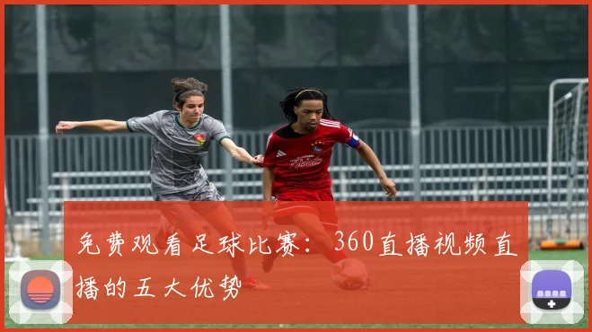 免费观看足球比赛:360直播视频直播的五大优势