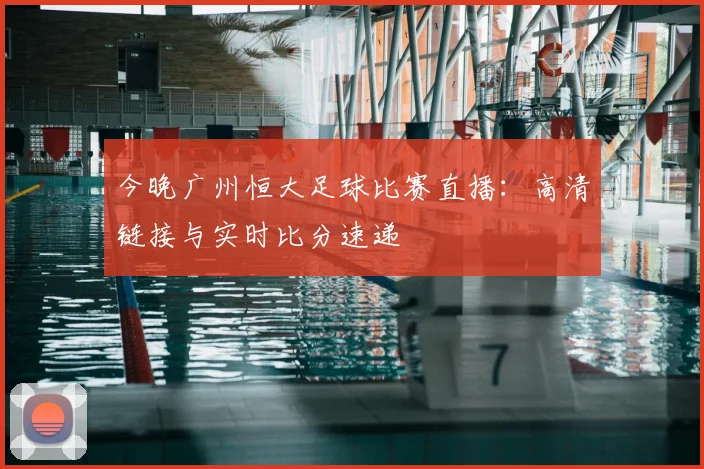 今晚广州恒大足球比赛直播：高清链接与实时比分速递