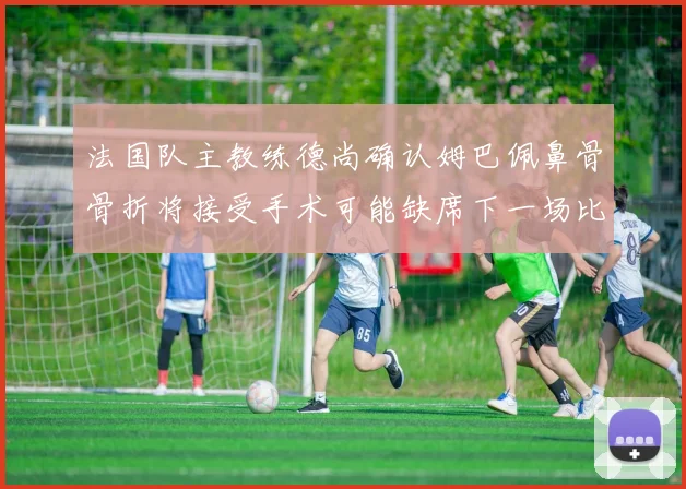 法国队主教练德尚确认姆巴佩鼻骨骨折将接受手术可能缺席下一场比赛