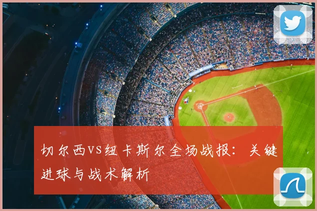 切尔西vs纽卡斯尔全场战报：关键进球与战术解析