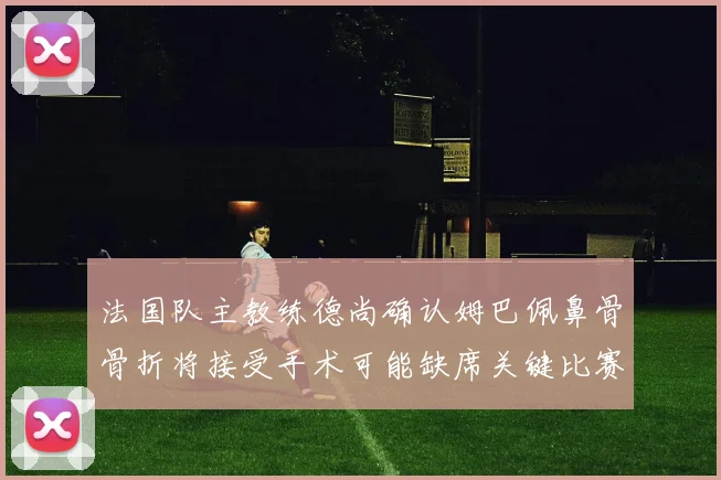法国队主教练德尚确认姆巴佩鼻骨骨折将接受手术可能缺席关键比赛