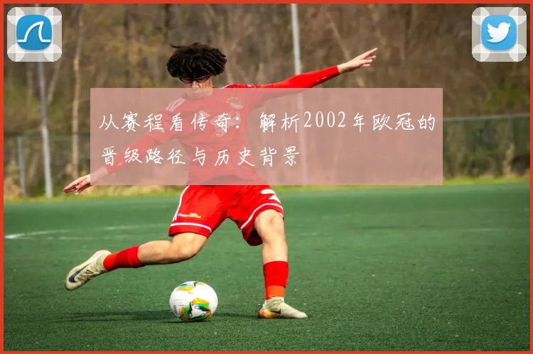 从赛程看传奇：解析2002年欧冠的晋级路径与历史背景