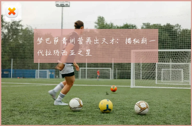 梦巴萨青训营再出天才：揭秘新一代拉玛西亚之星