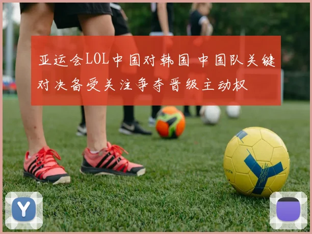 亚运会LOL中国对韩国 中国队关键对决备受关注争夺晋级主动权