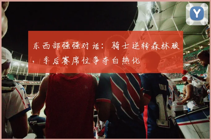 东西部强强对话：骑士逆转森林狼，季后赛席位争夺白热化