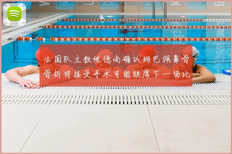 法国队主教练德尚确认姆巴佩鼻骨骨折将接受手术可能缺席下一场比赛