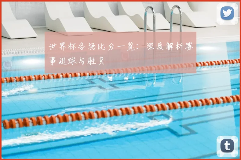 世界杯各场比分一览：深度解析赛事进球与胜负