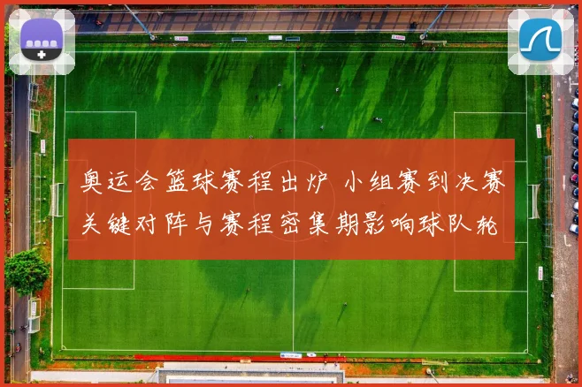 奥运会篮球赛程出炉 小组赛到决赛关键对阵与赛程密集期影响球队轮换