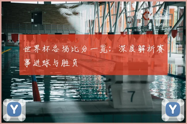 世界杯各场比分一览:深度解析赛事进球与胜负