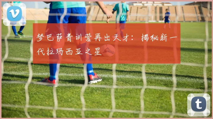 梦巴萨青训营再出天才：揭秘新一代拉玛西亚之星