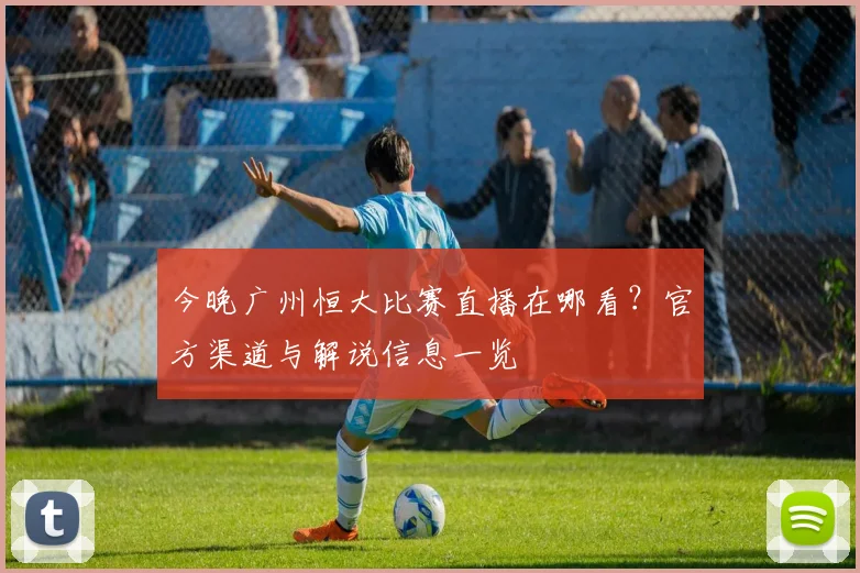 今晚广州恒大比赛直播在哪看？官方渠道与解说信息一览
