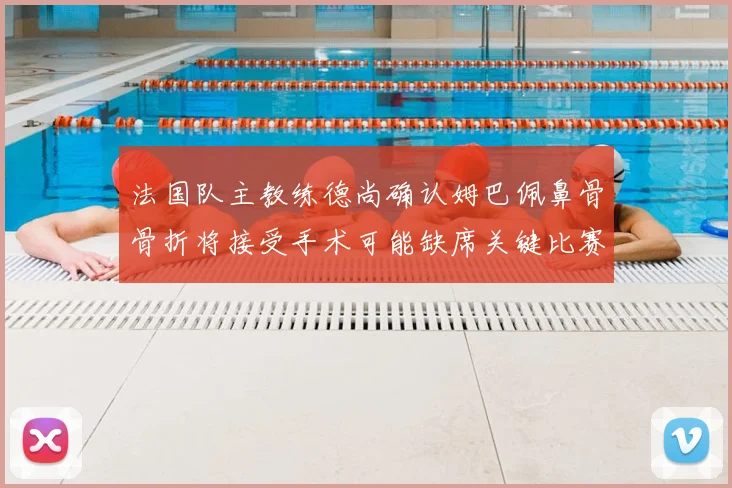 法国队主教练德尚确认姆巴佩鼻骨骨折将接受手术可能缺席关键比赛