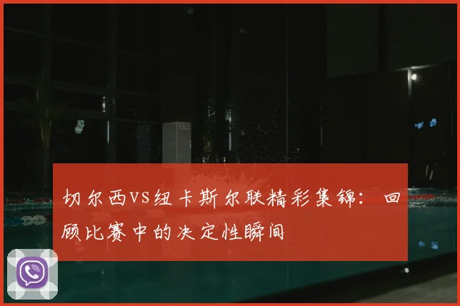 切尔西vs纽卡斯尔联精彩集锦：回顾比赛中的决定性瞬间